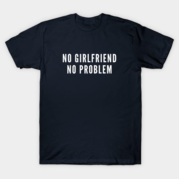 No Girlfriend No Problem - Funny Relationship Humor - Single Life Joke Slogan T-Shirt by sillyslogans